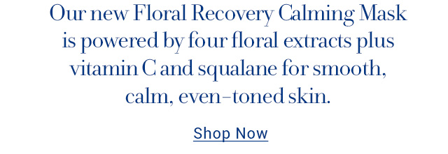 Our new Floral Recovery Calming Mask is powered by four floral extracts plus vitamin C and squalane for smooth, calm, even-toned skin.